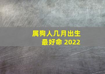 属狗人几月出生最好命 2022